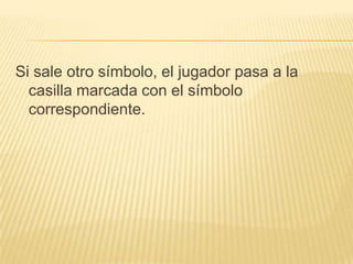 Si sale otro símbolo, el jugador pasa a la
  casilla marcada con el símbolo
  correspondiente.
 