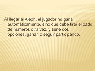 Al llegar al Aleph, el jugador no gana
  automáticamente, sino que debe tirar el dado
  de números otra vez, y tiene dos
  opciones, ganar, o seguir participando.
 