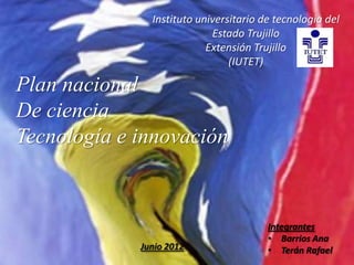 Instituto universitario de tecnología del
                            Estado Trujillo
                           Extensión Trujillo
                                (IUTET)

Plan nacional
De ciencia
Tecnología e innovación



                                        Integrantes
                                        • Barrios Ana
             Junio 2012                 • Terán Rafael
 