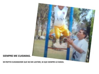 SIEMPRE ME CUIDARAS.

MI PAPITO CUIDANDOME QUE NO ME LASTIME, SE QUE SIEMPRE LO HARAS.
 