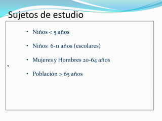 Sujetos de estudio
    • Niños < 5 años

    • Niños 6-11 años (escolares)

    • Mujeres y Hombres 20-64 años
•

    • Población > 65 años
 