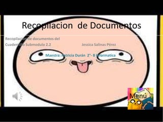 Recopilacion de Documentos
Recopilacion de documentos del
Cuadernillo Submodulo 2.2                  Jessica Salinas Pérez

                      Maestra: Patricia Durán 2°- B Informatica




                                                                   Menú
 