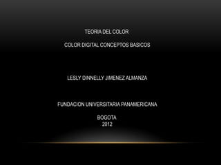 TEORIA DEL COLOR

  COLOR DIGITAL CONCEPTOS BASICOS




   LESLY DINNELLY JIMENEZ ALMANZA



FUNDACION UNIVERSITARIA PANAMERICANA

              BOGOTA
                2012
 