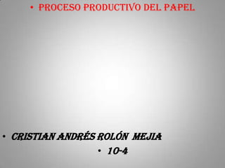 • Proceso productivo del papel




• Cristian Andrés rolón mejia
                  • 10-4
 