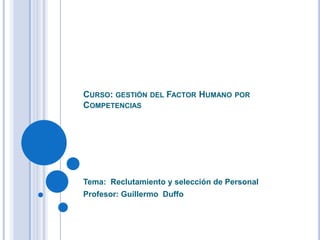CURSO: GESTIÓN DEL FACTOR HUMANO POR
COMPETENCIAS




Tema: Reclutamiento y selección de Personal
Profesor: Guillermo Duffo
 