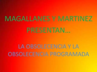 MAGALLANES Y MARTINEZ
    PRESENTAN…
   LA OBSOLECENCIA Y LA
OBSOLECENCIA PROGRAMADA
 