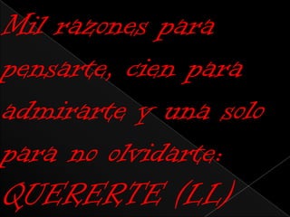 Mil razones para
pensarte, cien para
admirarte y una solo
para no olvidarte:
QUERERTE (LL)
 