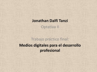 Jonathan Dalfi Tanzi
           Optativa II

     Trabajo práctico final:
Medios digitales para el desarrollo
           profesional
 