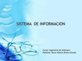 SISTEMA DE INFORMACION




           Curso: Ingeniería de Software
           Ponente: Kiara Valeria Rivera Escate
 