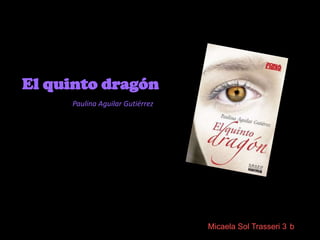 El quinto dragón
     Paulina Aguilar Gutiérrez




                                 Micaela Sol Trasseri 3 b
 