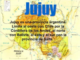 Jujuy es una provincia argentina.
 Limita al oeste con Chile por la
 Cordillera de los Andes, al norte
con Bolivia, al este y al sur con la
        provincia de Salta.
 