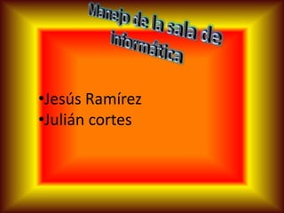 •Jesús Ramírez
•Julián cortes
 