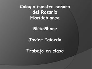 Colegio nuestra señora
      del Rosario
     Floridablanca

     SlideShare

   Javier Caicedo

  Trabajo en clase
 