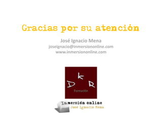,
Gracias por su atencion
          José Ignacio Mena
     joseignacio@inmersiononline.com
         www.inmersiononline.com
 