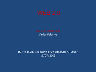 WEB 2.0

          PRESENTADO POR
            Carlos Palacios




INSTITUCION EDUCATIVA CIUDAD DE ASIS
             12/07/2012
 