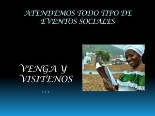 ATENDEMOS TODO TIPO DE
EVENTOS SOCIALES
VENGA Y
VISITENOS
…