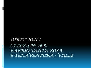 DIRECCION :
CALLE 4 NO. 16-81
BARRIO SANTA ROSA
BUENAVENTURA - VALLE