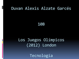Duvan Alexis Alzate Garcés


           10B


  Los Juegos Olímpicos
     (2012) London

       Tecnología
 