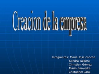 Integrantes: María José concha Sandra caldera  Christian Gómez Mario Saavedra Cristopher Jara Creacion de la empresa 