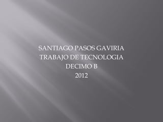 SANTIAGO PASOS GAVIRIA
TRABAJO DE TECNOLOGIA
       DECIMO B
         2012
 