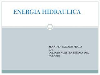 ENERGIA HIDRAULICA




         JENNIFER LIZCANO PRADA
         10°1
         COLEGIO NUESTRA SEÑORA DEL
         ROSARIO
 