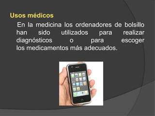 Usos médicos
  En la medicina los ordenadores de bolsillo
  han    sido   utilizados   para  realizar
  diagnósticos      o      para    escoger
  los medicamentos más adecuados.
 
