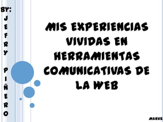 By:
 J
 E    MIS EXPERIENCIAS
 F
 R       VIVIDAS EN
 Y
       HERRAMIENTAS
P     COMUNICATIVAS DE
I
Ñ          LA WEB
E
R
O
                     Marke
 