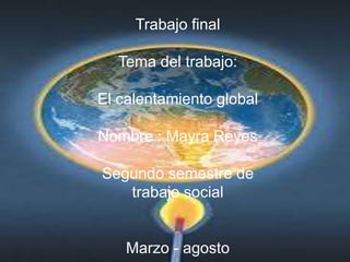 Trabajo final

  Tema del trabajo:

El calentamiento global

Nombre : Mayra Reyes

Segundo semestre de
   trabajo social


    Marzo - agosto
 