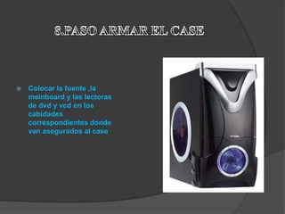    Colocar la fuente ,la
    meinboard y las lectoras
    de dvd y vcd en los
    cabidades
    correspondientes donde
    van asegurados al case
 