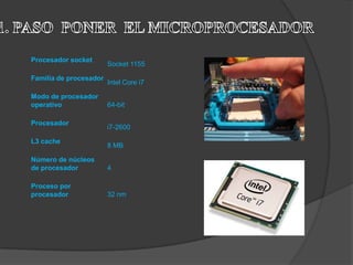 Procesador socket
                        Socket 1155

Familia de procesador
                        Intel Core i7

Modo de procesador
operativo               64-bit

Procesador
                        i7-2600

L3 cache
                        8 MB

Número de núcleos
de procesador           4

Proceso por
procesador              32 nm
 