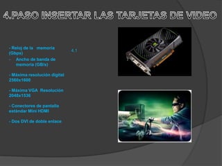 - Reloj de la memoria
                              4.1
(Gbps)
- Ancho de banda de
    memoria (GB/s)

- Máxima resolución digital
2560x1600

- Máxima VGA Resolución
2048x1536

- Conectores de pantalla
estándar Mini HDMI

- Dos DVI de doble enlace
 