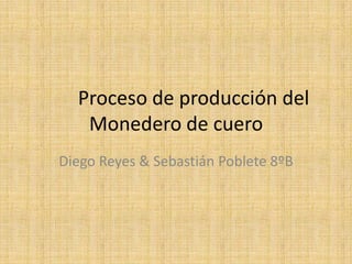 Proceso de producción del
   Monedero de cuero
Diego Reyes & Sebastián Poblete 8ºB
 