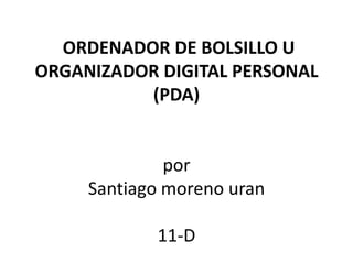 ORDENADOR DE BOLSILLO U
ORGANIZADOR DIGITAL PERSONAL
          (PDA)


              por
     Santiago moreno uran

            11-D
 