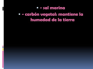  - sal marina
 - carbón vegetal: mantiene la
     humedad de la tierra
 