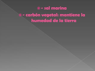 -  sal marina
 - carbón vegetal: mantiene la
      humedad de la tierra
 