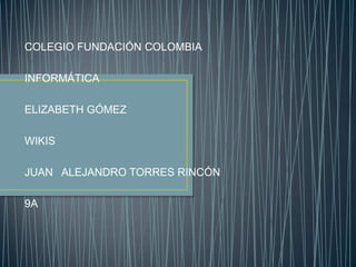 COLEGIO FUNDACIÓN COLOMBIA

INFORMÁTICA

ELIZABETH GÓMEZ

WIKIS

JUAN ALEJANDRO TORRES RINCÓN

9A
 
