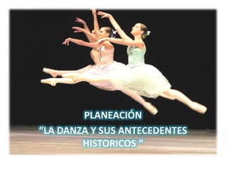 PLANEACIÓN
“LA DANZA Y SUS ANTECEDENTES
        HISTORICOS “
 