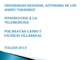 UNIVERSIDAD REGIONAL AUTONOMA DE LOS
ANDES “UNIANDES”

INTRODUCCION A LA
TELEMEDICINA

POR BRAYAN CANDO Y
PATRICIO VILLARREAL


TULCAN 2012
 