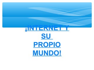 ¡INTERNET Y
     SU
   PROPIO
   MUNDO!
 