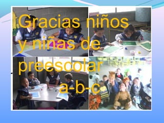 Gracias niños
y niñas de
preescolar
     a-b-c
 