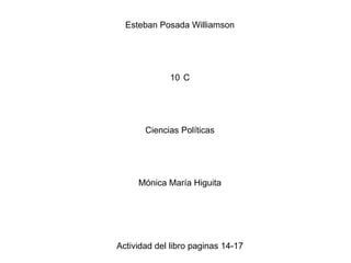 Esteban Posada Williamson




             10 C




       Ciencias Políticas




     Mónica María Higuita




Actividad del libro paginas 14-17
 