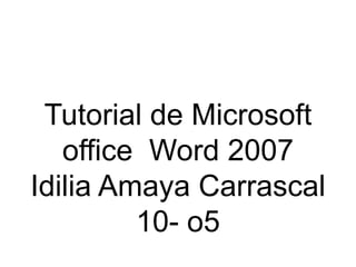 Tutorial de Microsoft
   office Word 2007
Idilia Amaya Carrascal
         10- o5
 