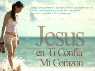 Cuando te encuentres en situaciones difíciles y no puedes ver una
Solucion,tienes que mirar mas aya de lo que puedes }
Observar a tu alrededor. Dios esta contigo
 