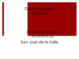 Daniel Agudelo
    Castaño



   Ciencias políticas y
      económicas
San José de la Salle
 