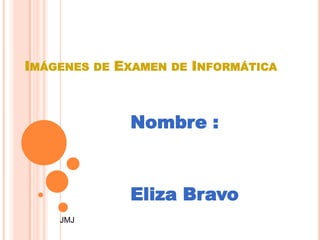 IMÁGENES DE EXAMEN DE INFORMÁTICA



             Nombre :



             Eliza Bravo
    JMJ
 