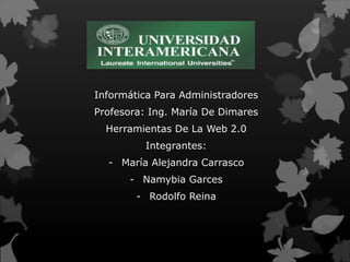 Informática Para Administradores
Profesora: Ing. María De Dimares
  Herramientas De La Web 2.0
          Integrantes:
  - María Alejandra Carrasco
      - Namybia Garces
        - Rodolfo Reina
 