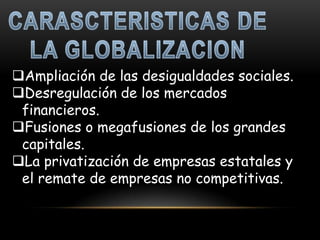 Ampliación de las desigualdades sociales.
Desregulación de los mercados
 financieros.
Fusiones o megafusiones de los grandes
 capitales.
La privatización de empresas estatales y
 el remate de empresas no competitivas.
 