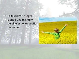 • La felicidad se logra
  siendo uno mismo y
  persiguiendo los sueños
  uno a uno
 
