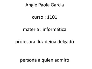 Angie Paola Garcia

       curso : 1101

   materia : informática

profesora: luz deina delgado


  persona a quien admiro
 