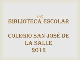 
BIBLIOTECA ESCOLAR

COLEGIO SAN JOSé DE
     LA SALLE
       2012
 